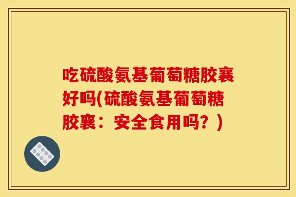 吃硫酸氨基葡萄糖胶襄好吗(硫酸氨基葡萄糖胶襄：安全食用吗？)