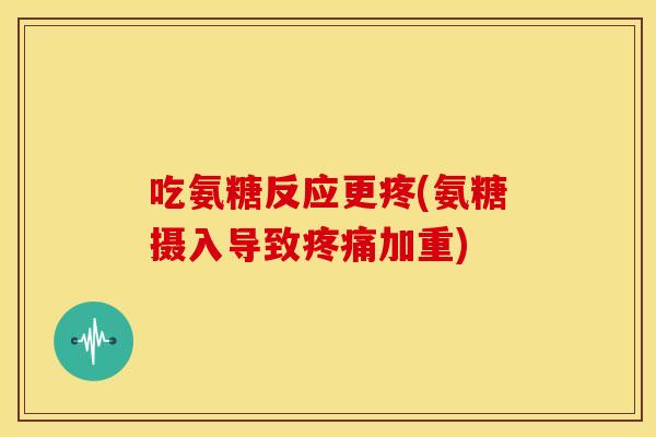 吃氨糖反应更疼(氨糖摄入导致疼痛加重)