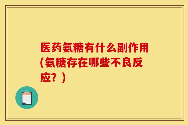 医药氨糖有什么副作用(氨糖存在哪些不良反应?) 医药氨糖有什么副作用(氨糖存在哪些不良反应?)
