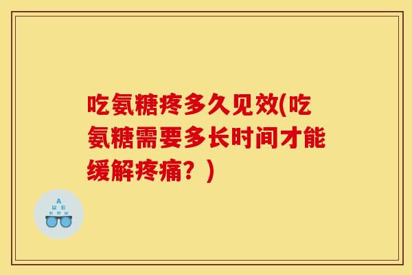 吃氨糖疼多久见效(吃氨糖需要多长时间才能缓解疼痛？)