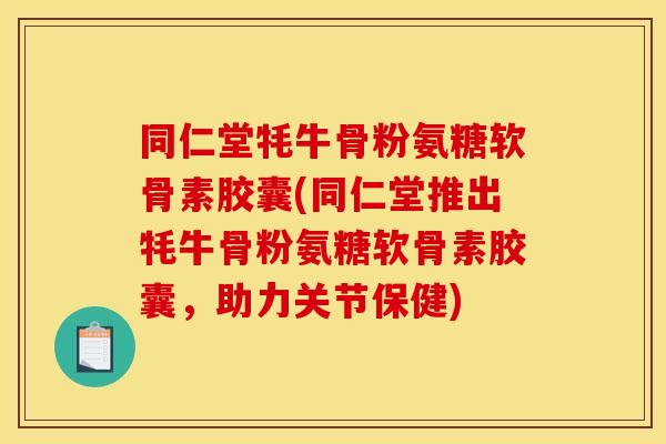 同仁堂牦牛骨粉氨糖软骨素胶囊(同仁堂推出牦牛骨粉氨糖软骨素胶囊，助力关节保健)
