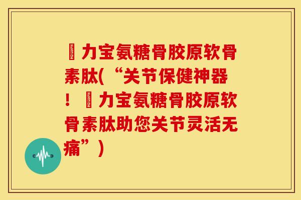 傦力宝氨糖骨胶原软骨素肽(“关节保健神器！傦力宝氨糖骨胶原软骨素肽助您关节灵活无痛”)