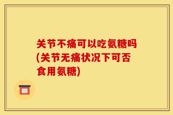 关节不痛可以吃氨糖吗(关节无痛状况下可否食用氨糖)