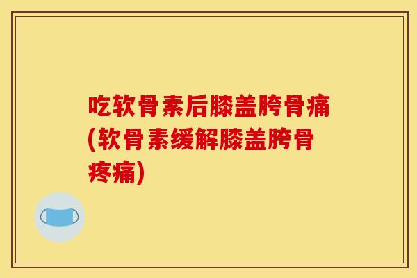吃软骨素后膝盖胯骨痛(软骨素缓解膝盖胯骨疼痛)