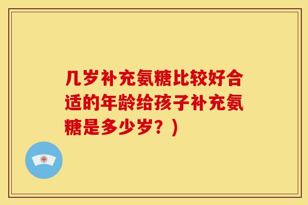 几岁补充氨糖比较好合适的年龄给孩子补充氨糖是多少岁？)