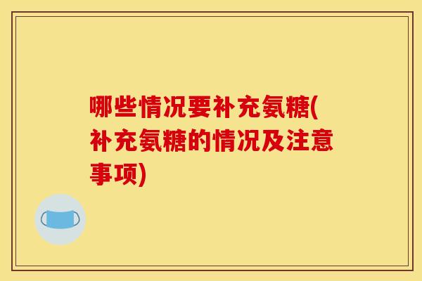 哪些情况要补充氨糖(补充氨糖的情况及注意事项)