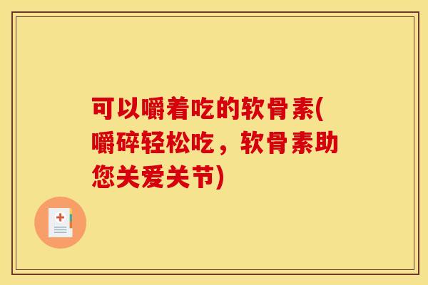 可以嚼着吃的软骨素(嚼碎轻松吃,软骨素助您关爱关节) 可以嚼着吃的软骨素(嚼碎轻松吃,软骨素助您关爱关节)