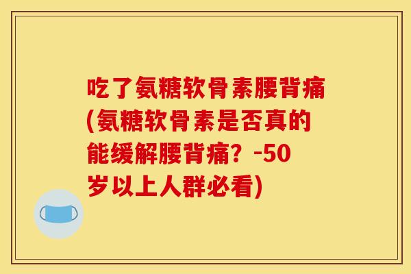 吃了氨糖软骨素腰背痛(氨糖软骨素是否真的能缓解腰背痛？-50岁以上人群必看)