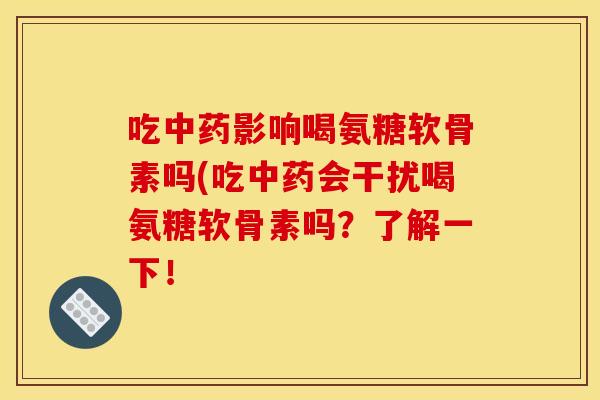 吃中药影响喝氨糖软骨素吗(吃中药会干扰喝氨糖软骨素吗？了解一下！