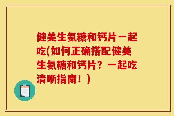 健美生氨糖和钙片一起吃(如何正确搭配健美生氨糖和钙片？一起吃清晰指南！)