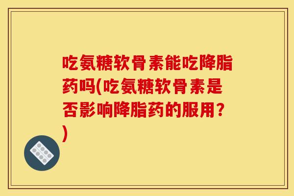 吃氨糖软骨素能吃降脂药吗(吃氨糖软骨素是否影响降脂药的服用？)