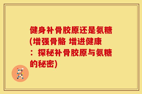 健身补骨胶原还是氨糖(增强骨骼 增进健康：探秘补骨胶原与氨糖的秘密)