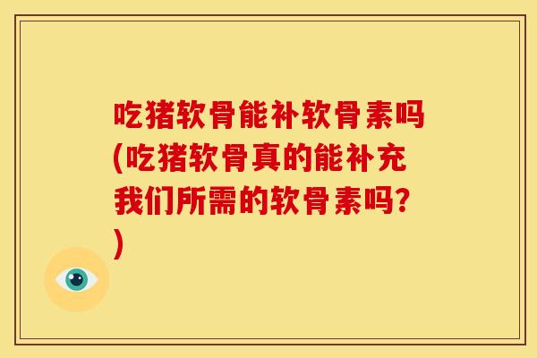 吃猪软骨能补软骨素吗(吃猪软骨真的能补充我们所需的软骨素吗？)