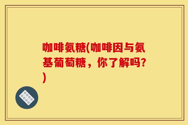 咖啡氨糖(咖啡因与氨基葡萄糖，你了解吗？)