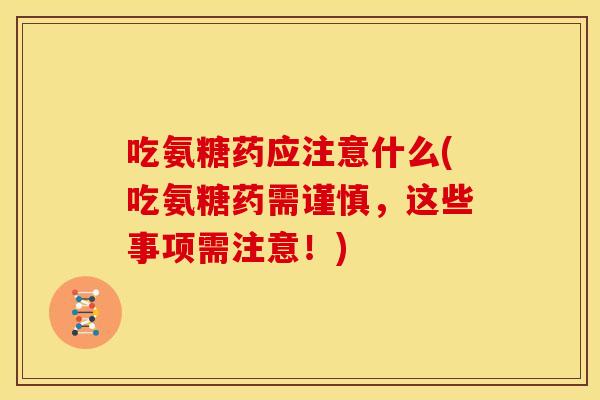 吃氨糖药应注意什么(吃氨糖药需谨慎，这些事项需注意！)