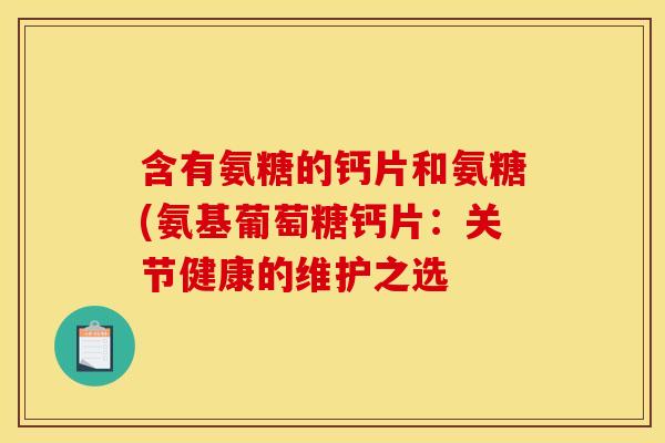 含有氨糖的钙片和氨糖(氨基葡萄糖钙片:关节健康的维护之选 含有氨糖的钙片和氨糖(氨基葡萄糖钙片:关节健康的维护之选