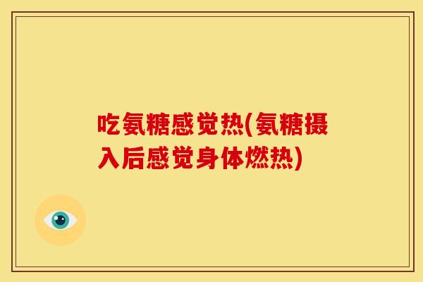 吃氨糖感觉热(氨糖摄入后感觉身体燃热)