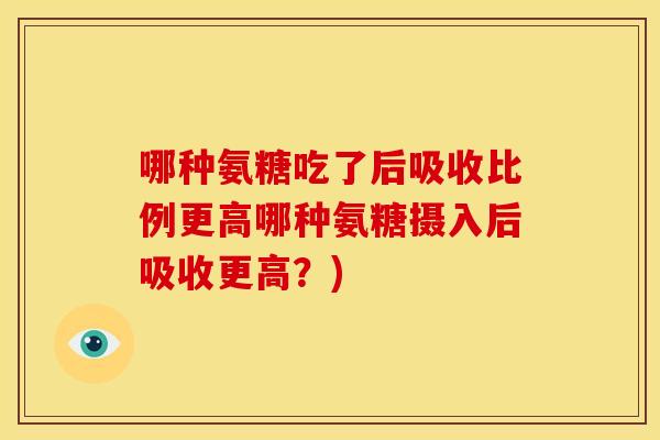 哪种氨糖吃了后吸收比例更高哪种氨糖摄入后吸收更高？)