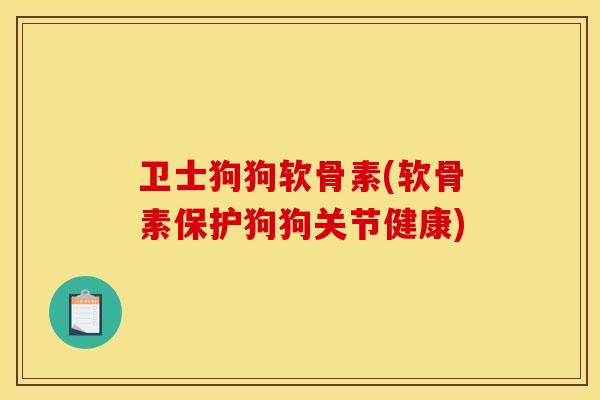 卫士狗狗软骨素(软骨素保护狗狗关节健康)