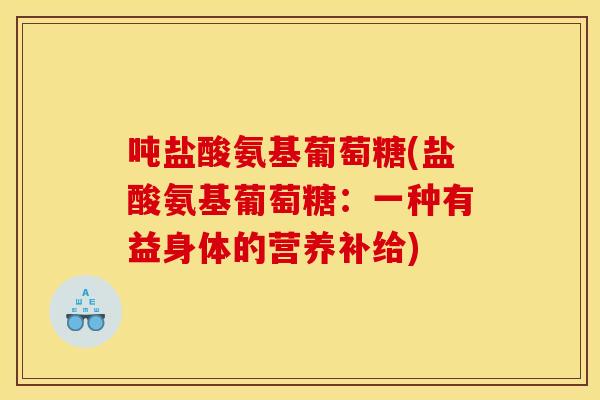 吨盐酸氨基葡萄糖(盐酸氨基葡萄糖：一种有益身体的营养补给)