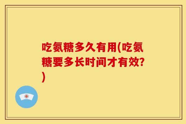 吃氨糖多久有用(吃氨糖要多长时间才有效?) 吃氨糖多久有用(吃氨糖要多长时间才有效?)