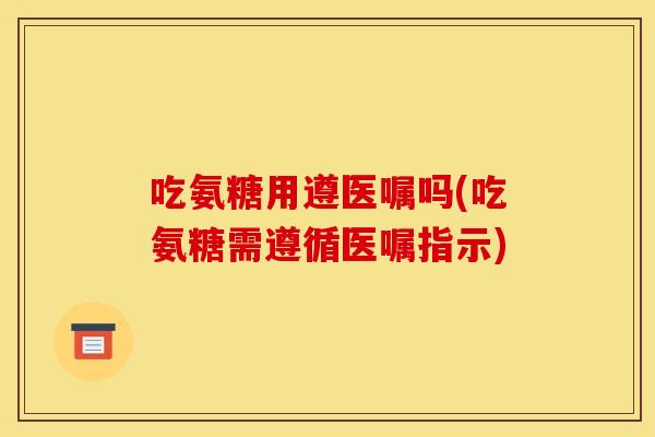 吃氨糖用遵医嘱吗(吃氨糖需遵循医嘱指示)