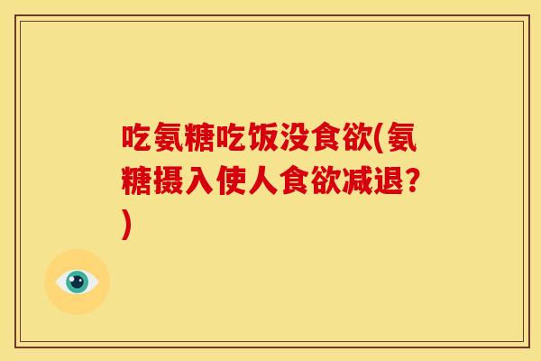 吃氨糖吃饭没食欲(氨糖摄入使人食欲减退？)