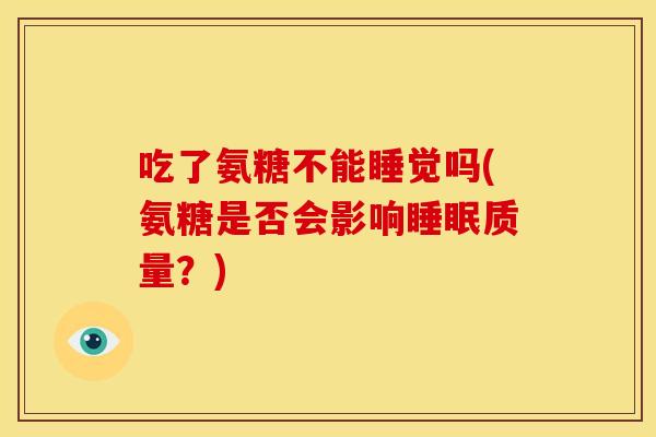 吃了氨糖不能睡觉吗(氨糖是否会影响质量？)