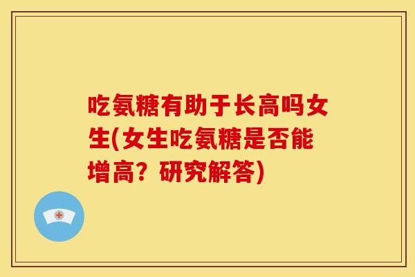 吃氨糖有助于长高吗女生(女生吃氨糖是否能增高？研究解答)