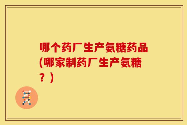 哪个药厂生产氨糖药品(哪家制药厂生产氨糖？)