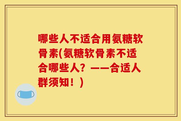 哪些人不适合用氨糖软骨素(氨糖软骨素不适合哪些人?——合适人群须知!) 哪些人不适合用氨糖软骨素(氨糖软骨素不适合哪些人?——合适人群须知!)