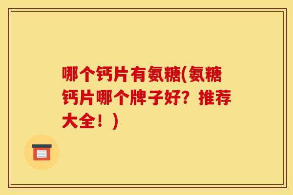 哪个钙片有氨糖(氨糖钙片哪个牌子好？推荐大全！)