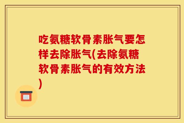 吃氨糖软骨素胀气要怎样去除胀气(去除氨糖软骨素胀气的有效方法)