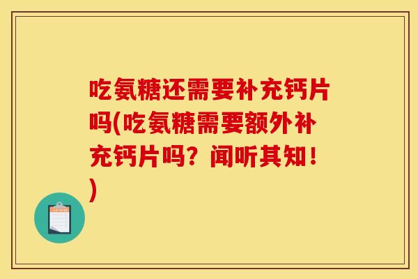 吃氨糖还需要补充钙片吗(吃氨糖需要额外补充钙片吗？闻听其知！)