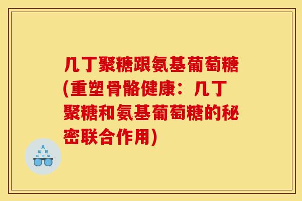 几丁聚糖跟氨基葡萄糖(重塑骨骼健康:几丁聚糖和氨基葡萄糖的秘密联合作用) 几丁聚糖跟氨基葡萄糖(重塑骨骼健康:几丁聚糖和氨基葡萄糖的秘密联合作用)