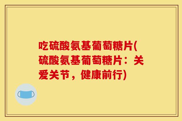 吃硫酸氨基葡萄糖片(硫酸氨基葡萄糖片：关爱关节，健康前行)