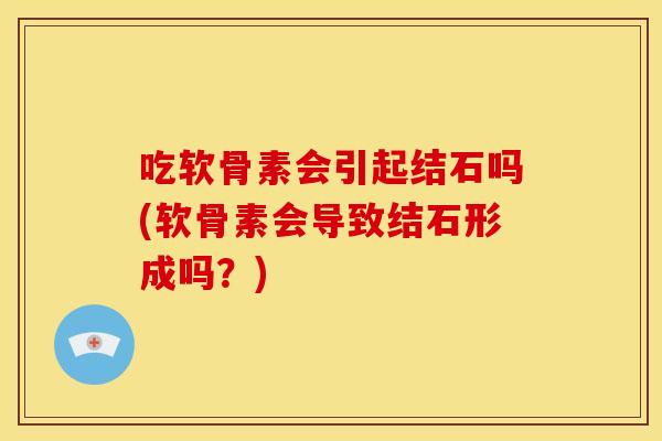吃软骨素会引起结石吗(软骨素会导致结石形成吗？)