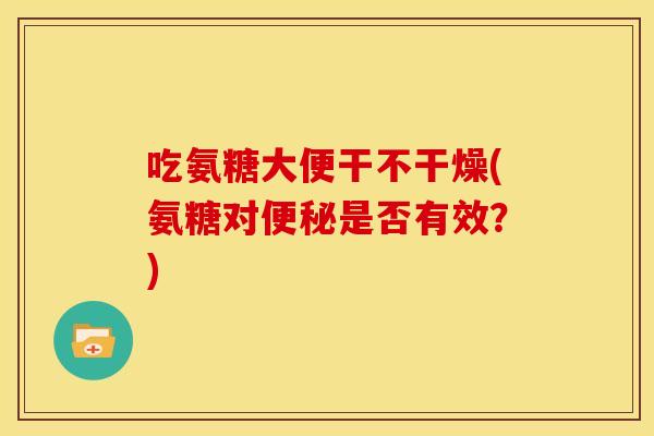吃氨糖大便干不干燥(氨糖对便秘是否有效？)
