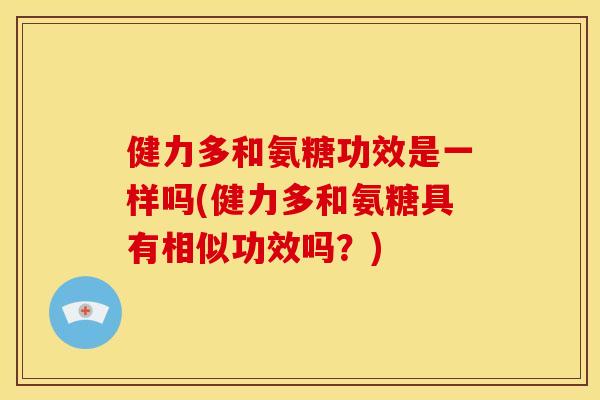 健力多和氨糖功效是一样吗(健力多和氨糖具有相似功效吗？)