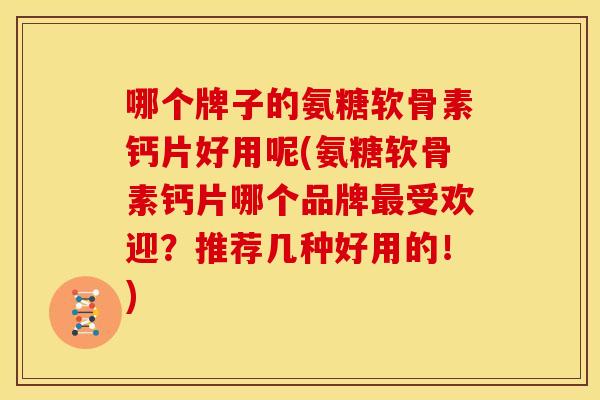 哪个牌子的氨糖软骨素钙片好用呢(氨糖软骨素钙片哪个品牌最受欢迎？推荐几种好用的！)