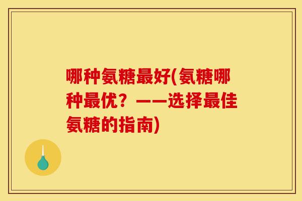哪种氨糖好(氨糖哪种优？——选择佳氨糖的指南)