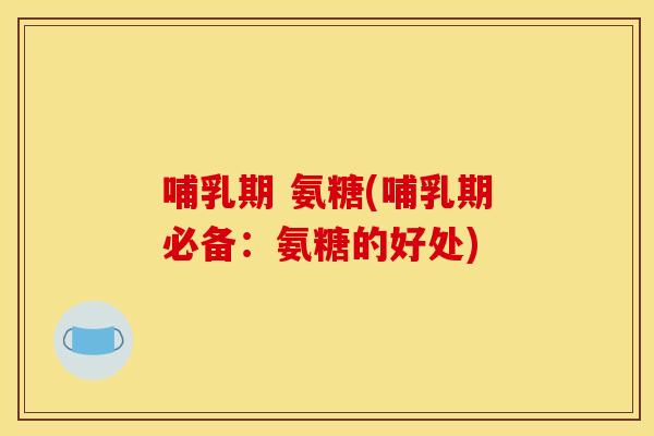 哺乳期 氨糖(哺乳期必备：氨糖的好处)