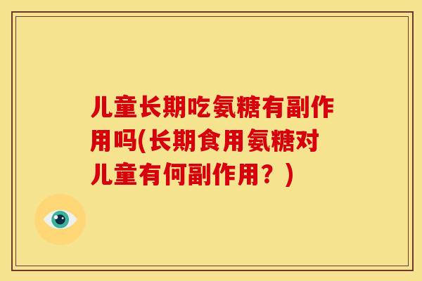 儿童长期吃氨糖有副作用吗(长期食用氨糖对儿童有何副作用？)