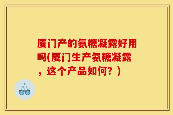 厦门产的氨糖凝露好用吗(厦门生产氨糖凝露，这个产品如何？)