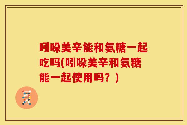 吲哚美辛能和氨糖一起吃吗(吲哚美辛和氨糖能一起使用吗？)