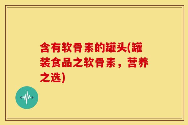 含有软骨素的罐头(罐装食品之软骨素，营养之选)