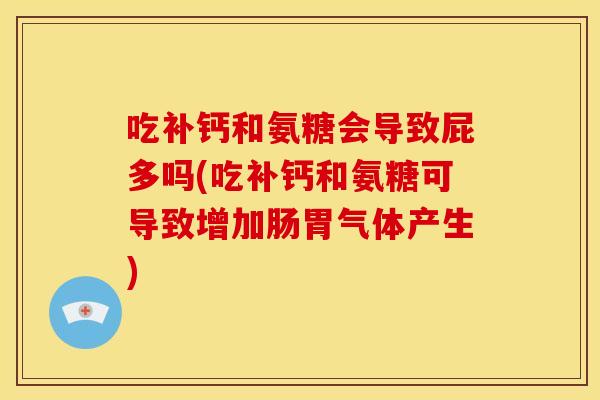 吃补钙和氨糖会导致屁多吗(吃补钙和氨糖可导致增加肠胃气体产生)