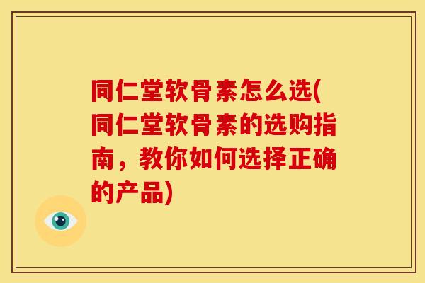 同仁堂软骨素怎么选(同仁堂软骨素的选购指南，教你如何选择正确的产品)