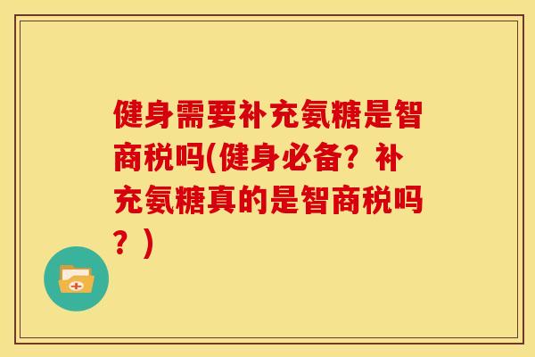 健身需要补充氨糖是智商税吗(健身必备？补充氨糖真的是智商税吗？)