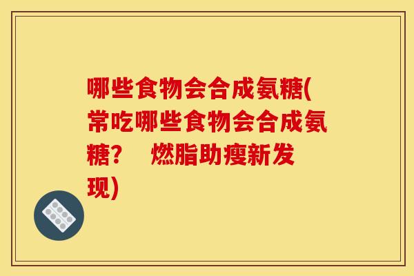 哪些食物会合成氨糖(常吃哪些食物会合成氨糖？  燃脂助瘦新发现)
